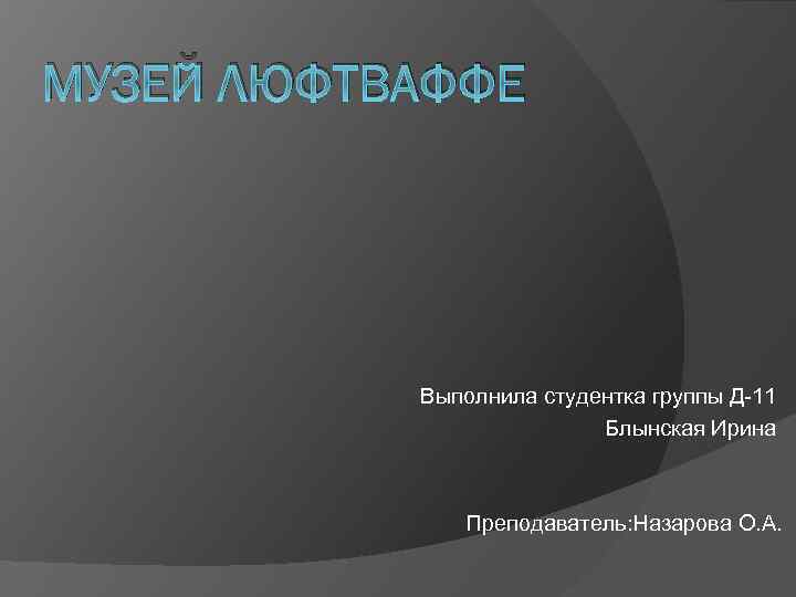 МУЗЕЙ ЛЮФТВАФФЕ Выполнила студентка группы Д-11 Блынская Ирина Преподаватель: Назарова О. А. 