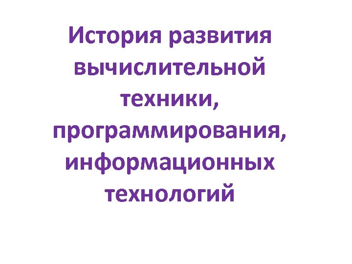 История развития вычислительной техники, программирования, информационных технологий 