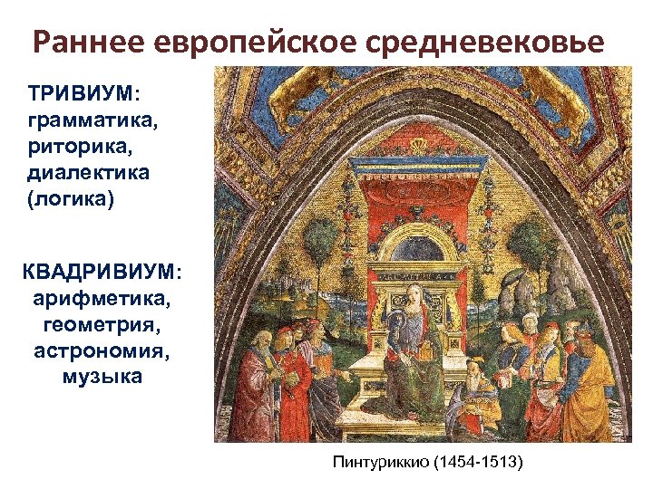 Раннее европейское средневековье ТРИВИУМ: грамматика, риторика, диалектика (логика) КВАДРИВИУМ: арифметика, геометрия, астрономия, музыка Пинтуриккио