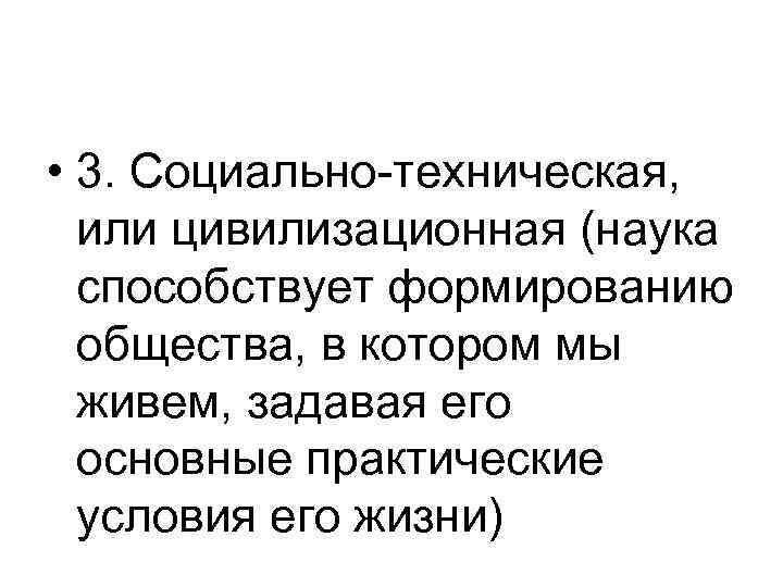  • 3. Социально-техническая, или цивилизационная (наука способствует формированию общества, в котором мы живем,