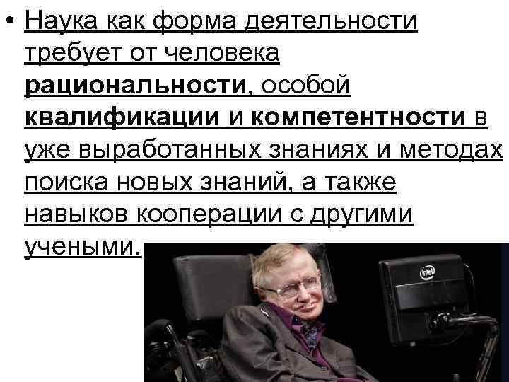  • Наука как форма деятельности требует от человека рациональности, особой квалификации и компетентности