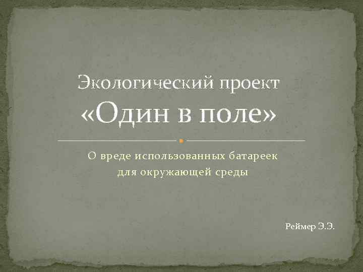 Экологический проект «Один в поле» О вреде использованных батареек для окружающей среды Реймер Э.