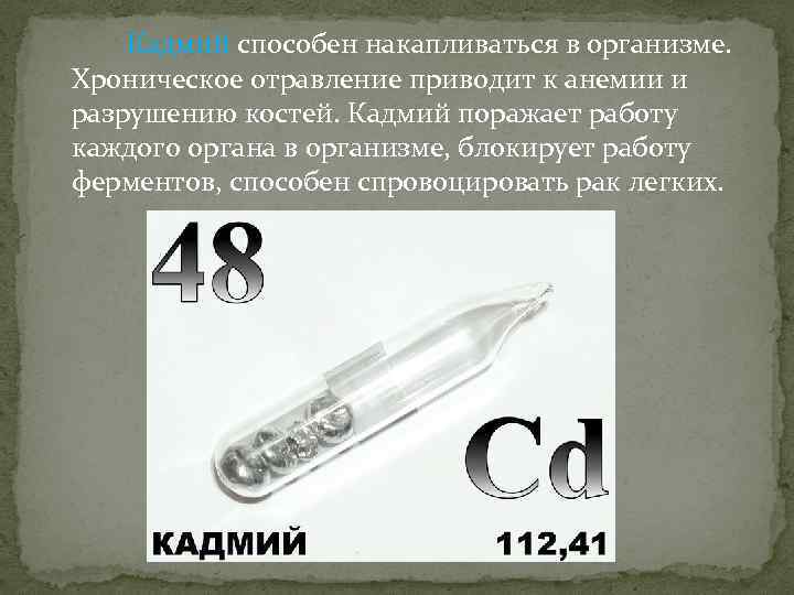 Кадмий способен накапливаться в организме. Хроническое отравление приводит к анемии и разрушению костей. Кадмий