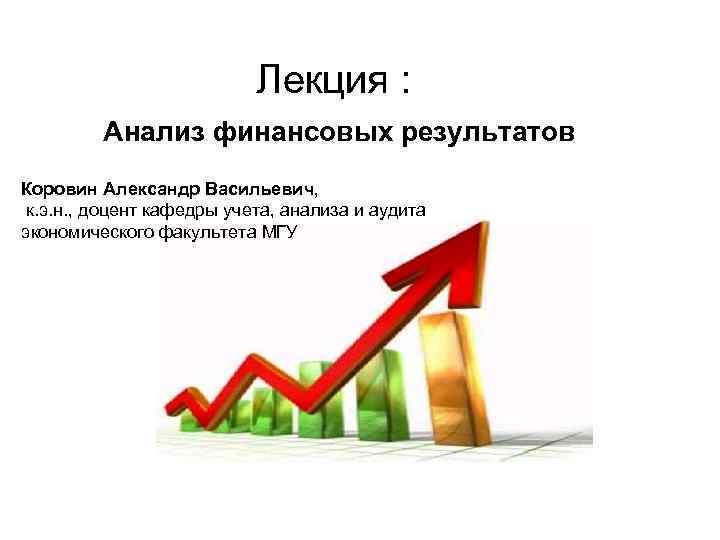 Лекция : Анализ финансовых результатов Коровин Александр Васильевич, к. э. н. , доцент кафедры