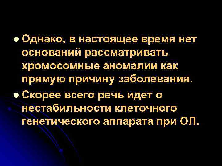 l Однако, в настоящее время нет оснований рассматривать хромосомные аномалии как прямую причину заболевания.