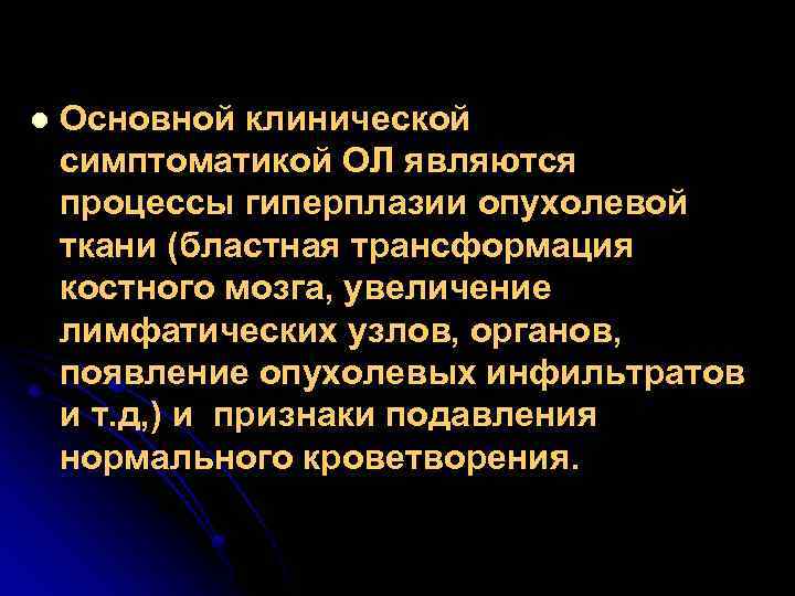 l Основной клинической симптоматикой ОЛ являются процессы гиперплазии опухолевой ткани (бластная трансформация костного мозга,