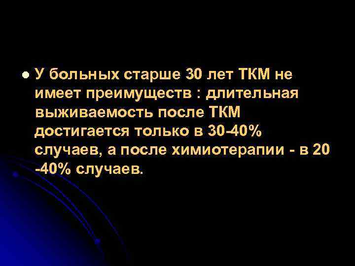 l У больных старше 30 лет ТКМ не имеет преимуществ : длительная выживаемость после