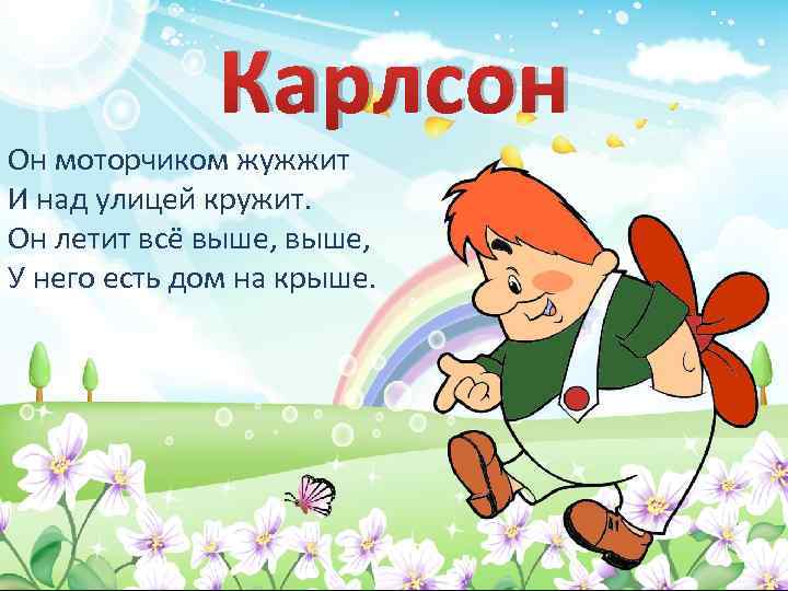 Карлсон Он моторчиком жужжит И над улицей кружит. Он летит всё выше, У него