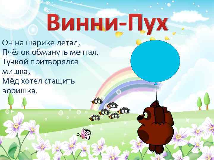 Винни-Пух Он на шарике летал, Пчёлок обмануть мечтал. Тучкой притворялся мишка, Мёд хотел стащить
