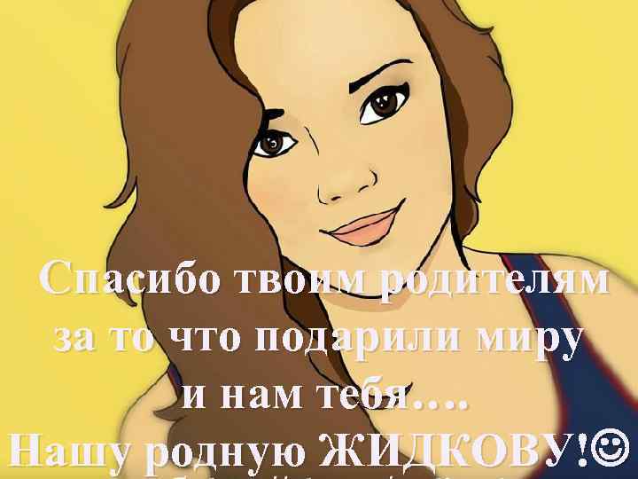 Спасибо твоим родителям за то что подарили миру и нам тебя…. Нашу родную ЖИДКОВУ!