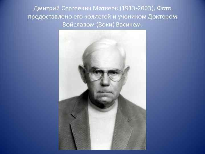 Дмитрий Сергеевич Матвеев (1913 -2003). Фото предоставлено его коллегой и учеником Доктором Войславом (Воки)