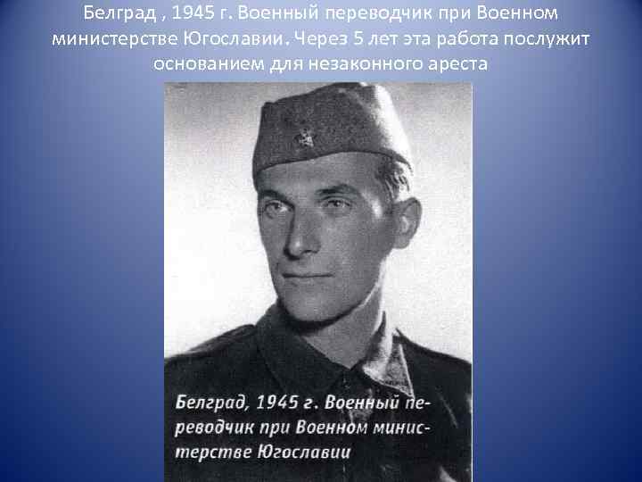 Белград , 1945 г. Военный переводчик при Военном министерстве Югославии. Через 5 лет эта