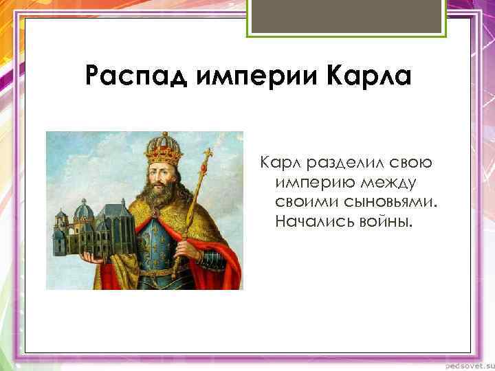 Распад империи Карла Карл разделил свою империю между своими сыновьями. Начались войны. 