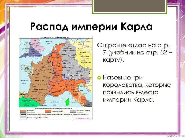 Распад империи Карла Откройте атлас на стр. 7 (учебник на стр. 32 – карту).