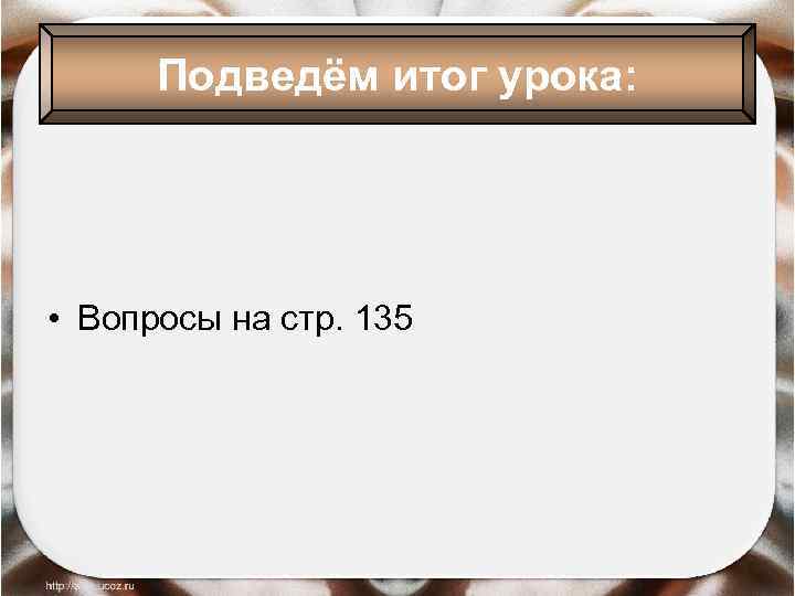 Подведём итог урока: • Вопросы на стр. 135 