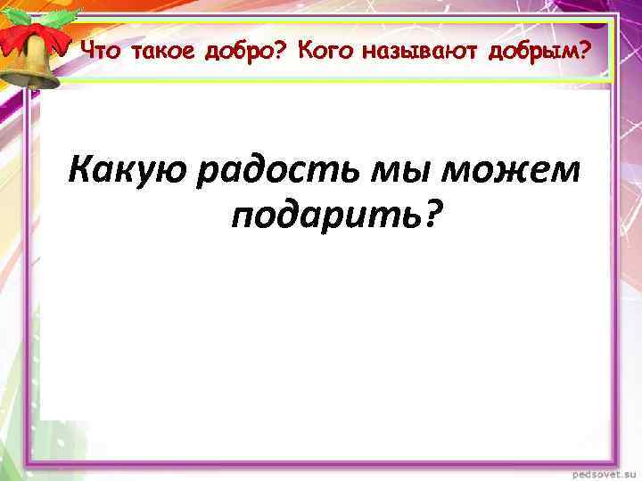 Что такое добро? Кого называют добрым? Какую радость мы можем подарить? 