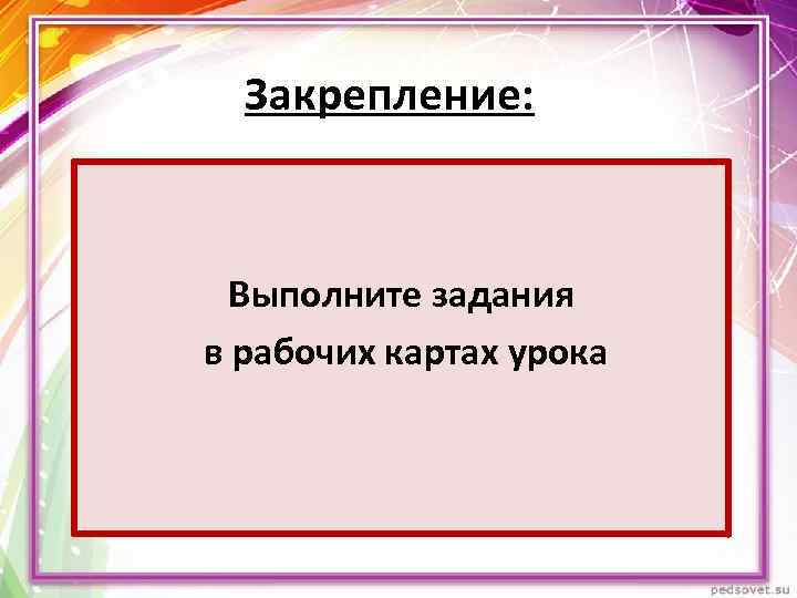 Закрепление: Выполните задания в рабочих картах урока 