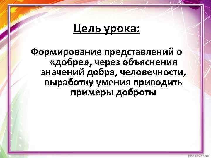 Цель урока: Формирование представлений о «добре» , через объяснения значений добра, человечности, выработку умения