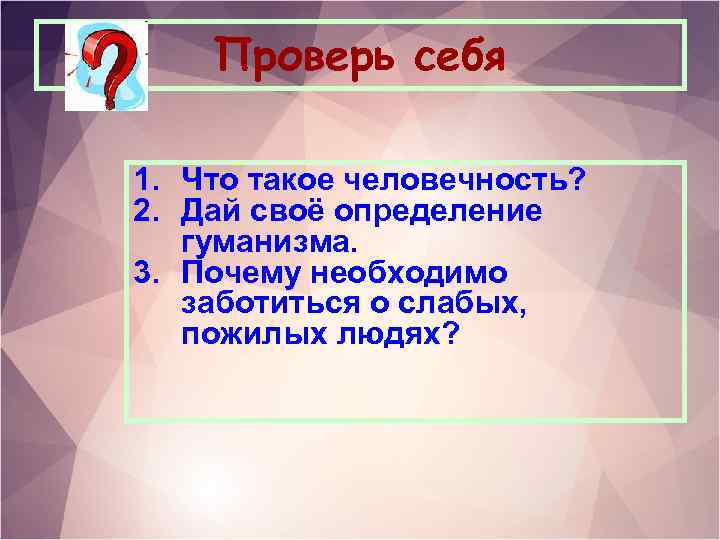 Проверь себя 1. Что такое человечность? 2. Дай своё определение гуманизма. 3. Почему необходимо