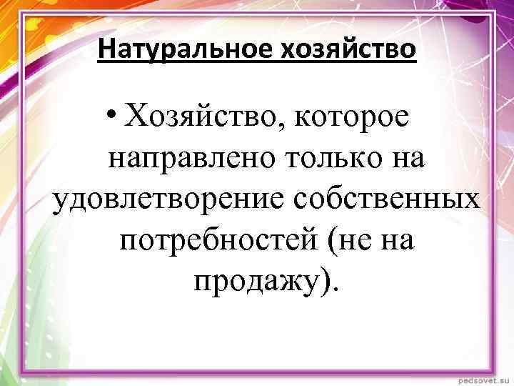 Натуральное хозяйство • Хозяйство, которое направлено только на удовлетворение собственных потребностей (не на продажу).