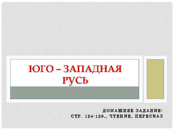 ЮГО – ЗАПАДНАЯ РУСЬ ДОМАШНЕЕ ЗАДАНИЕ: СТР. 124 -128, , ЧТЕНИЕ, ПЕРЕСКАЗ 
