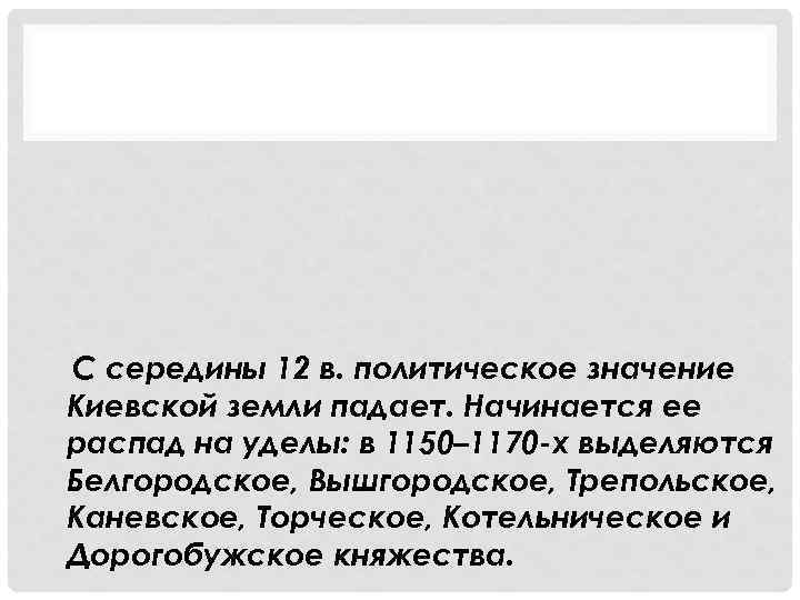 С середины 12 в. политическое значение Киевской земли падает. Начинается ее распад на уделы: