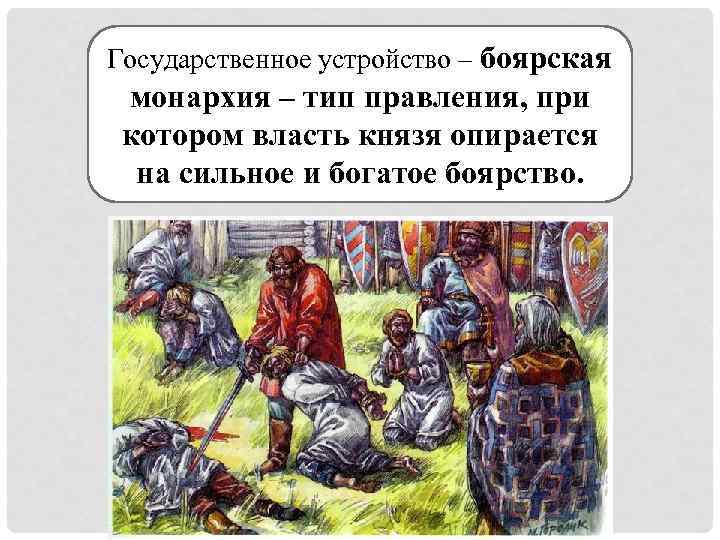 Государственное устройство – боярская монархия – тип правления, при котором власть князя опирается на