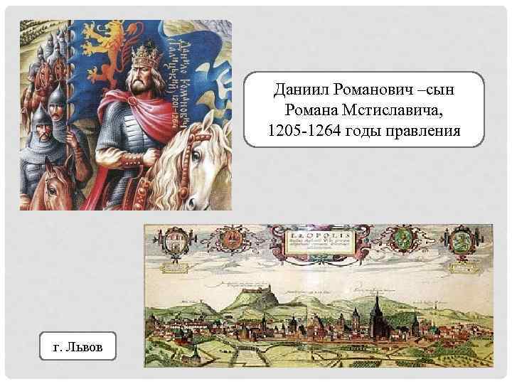 Даниил Романович –сын Романа Мстиславича, 1205 -1264 годы правления г. Львов 