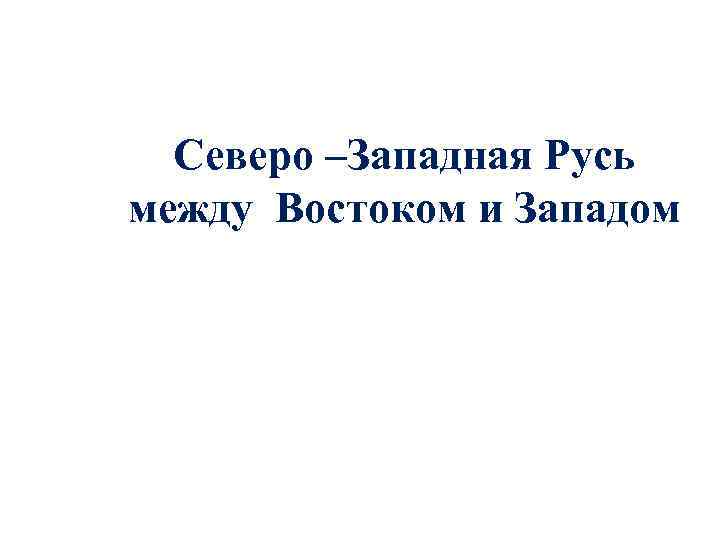 Северо –Западная Русь между Востоком и Западом 