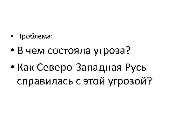  • Проблема: • В чем состояла угроза? • Как Северо-Западная Русь справилась с