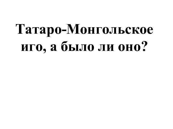 Татаро-Монгольское иго, а было ли оно? 