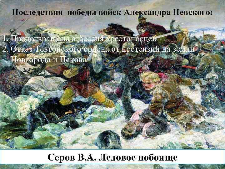 Последствия победы войск Александра Невского: 1. Предотвращена агрессия крестоносцев 2. Отказ Тевтонского ордена от