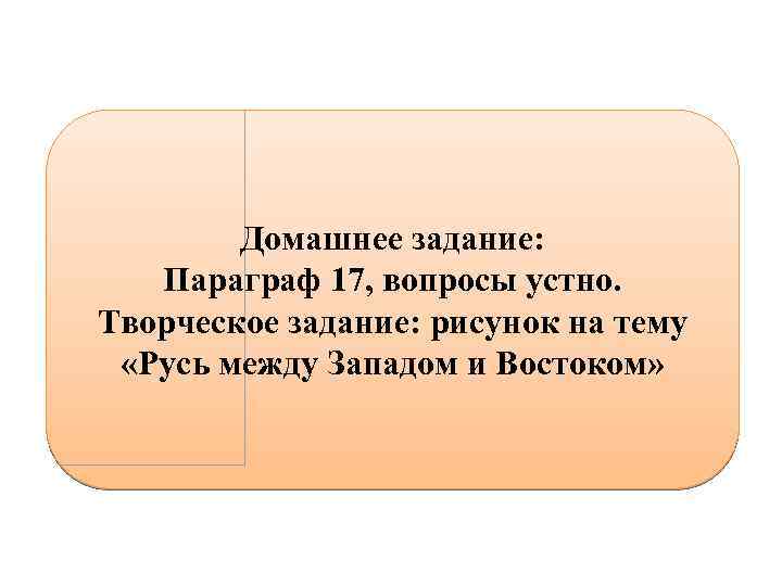 Домашнее задание: Параграф 17, вопросы устно. Творческое задание: рисунок на тему «Русь между Западом