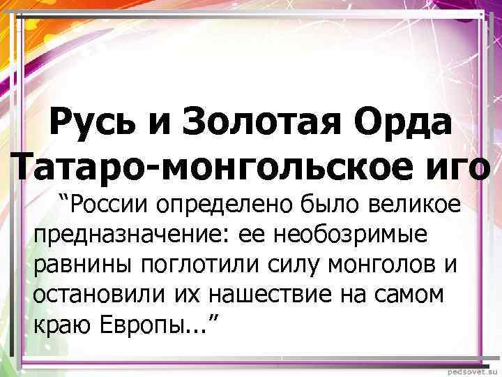 Русь и Золотая Орда Татаро-монгольское иго “России определено было великое предназначение: ее необозримые равнины