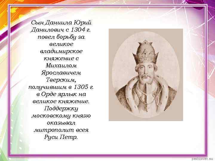 Сын Даниила Юрий Данилович с 1304 г. повел борьбу за великое владимирское княжение с