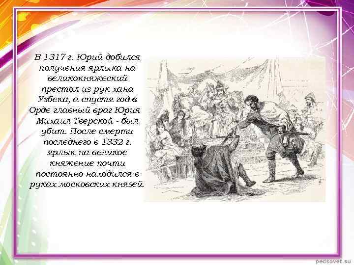 В 1317 г. Юрий добился получения ярлыка на великокняжеский престол из рук хана Узбека,