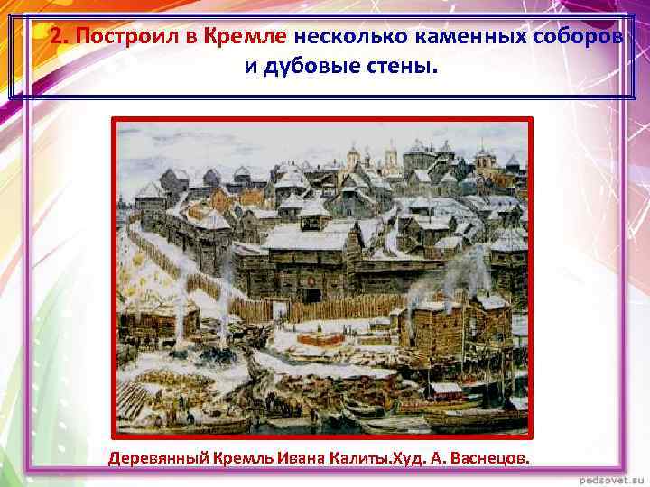  2. Построил в Кремле несколько каменных соборов и дубовые стены. Деревянный Кремль Ивана
