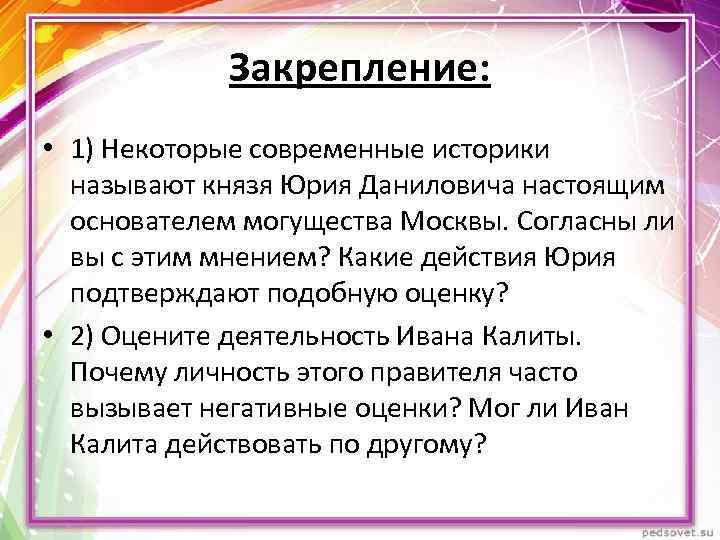 Закрепление: • 1) Некоторые современные историки называют князя Юрия Даниловича настоящим основателем могущества Москвы.