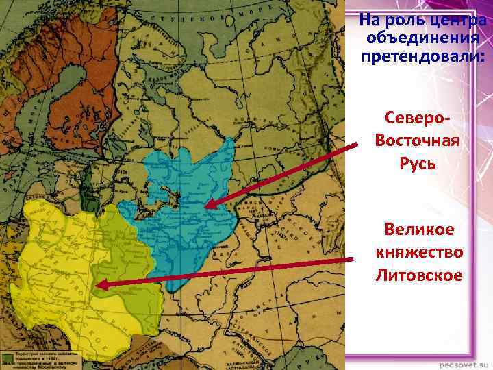 На роль центра объединения претендовали: Северо. Восточная Русь Великое княжество Литовское 