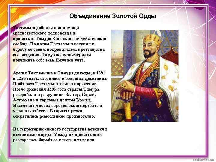 Объединение Золотой Орды Тохтамыш добился при помощи среднеазитского полководца и правителя Тимура. Сначала они