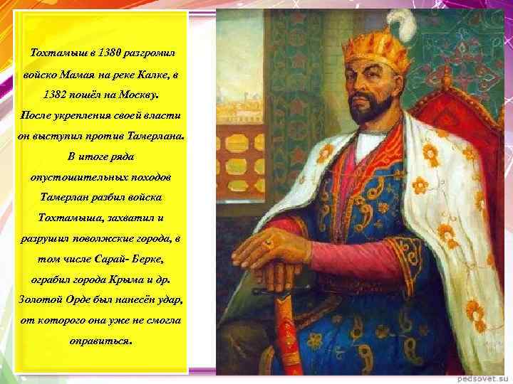 Тохтамыш в 1380 разгромил войско Мамая на реке Калке, в 1382 пошёл на Москву.