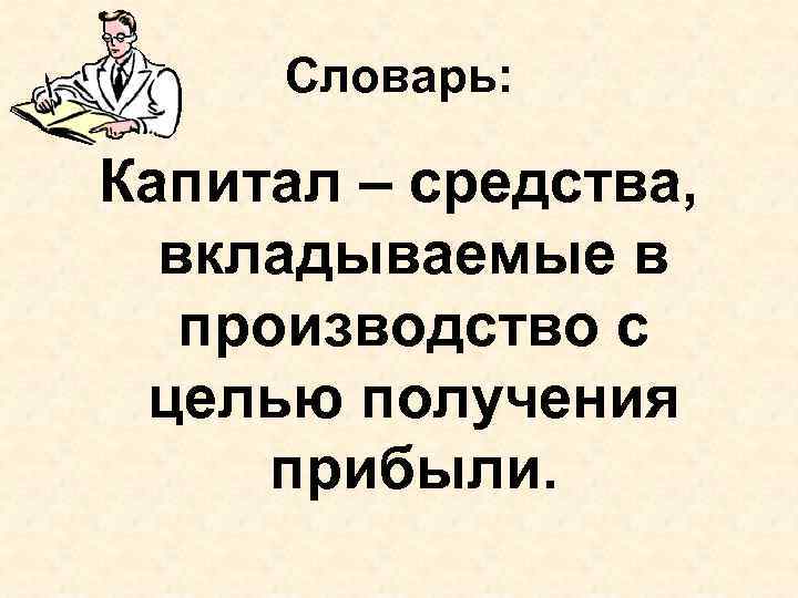 Словарь: Капитал – средства, вкладываемые в производство с целью получения прибыли. 