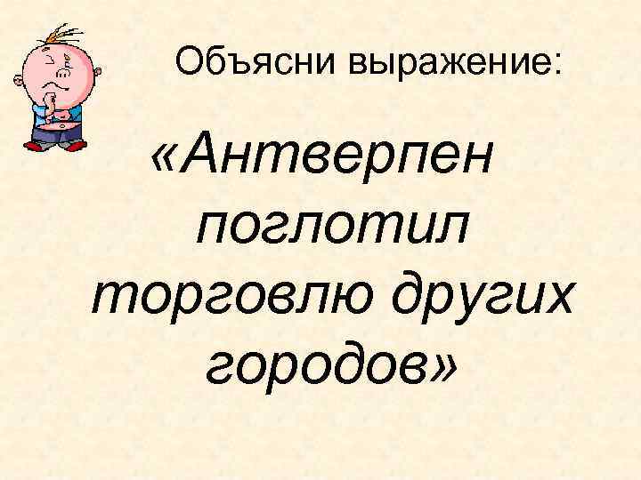 Объясни выражение: «Антверпен поглотил торговлю других городов» 