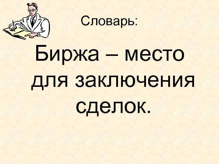 Словарь: Биржа – место для заключения сделок. 