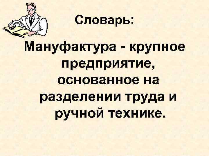 Словарь: Мануфактура - крупное предприятие, основанное на разделении труда и ручной технике. 