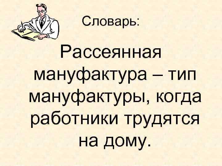Словарь: Рассеянная мануфактура – тип мануфактуры, когда работники трудятся на дому. 