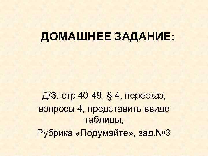 ДОМАШНЕЕ ЗАДАНИЕ: Д/З: стр. 40 -49, § 4, пересказ, вопросы 4, представить ввиде таблицы,