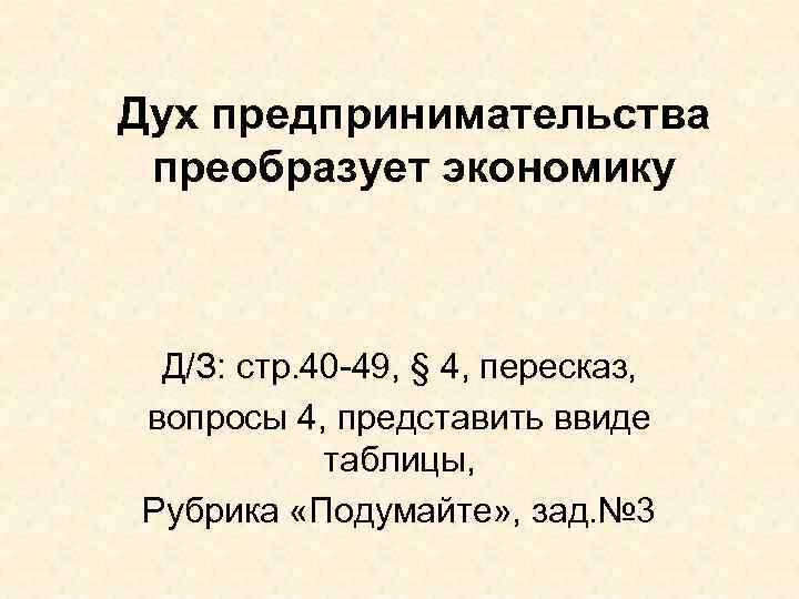 Дух предпринимательства преобразует экономику Д/З: стр. 40 -49, § 4, пересказ, вопросы 4, представить