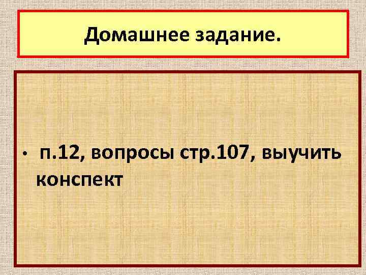 Домашнее задание. • п. 12, вопросы стр. 107, выучить конспект 