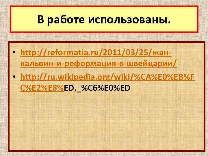 В работе использованы. • http: //reformatia. ru/2011/03/25/жанкальвин-и-реформация-в-швейцарии/ • http: //ru. wikipedia. org/wiki/%CA%E 0%EB%F C%E